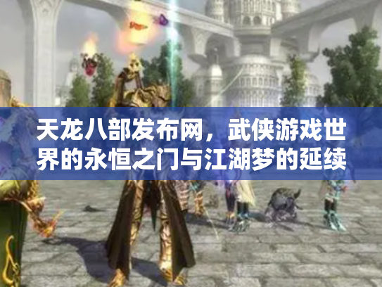 天龙八部发布网，武侠游戏世界的永恒之门与江湖梦的延续