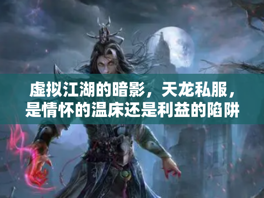 虚拟江湖的暗影，天龙私服，是情怀的温床还是利益的陷阱？
