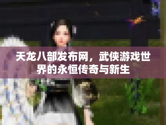 天龙八部发布网，武侠游戏世界的永恒传奇与新生