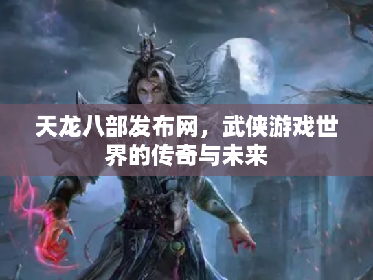 天龙八部发布网，武侠游戏世界的传奇与未来