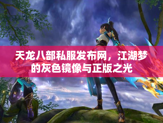 天龙八部私服发布网，江湖梦的灰色镜像与正版之光