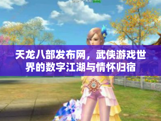 天龙八部发布网，武侠游戏世界的数字江湖与情怀归宿