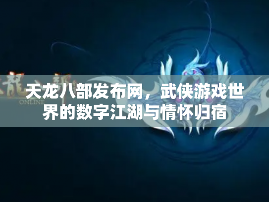 天龙八部发布网，武侠游戏世界的数字江湖与情怀归宿