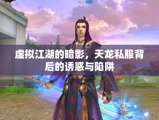虚拟江湖的暗影，天龙私服背后的诱惑与陷阱