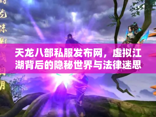 天龙八部私服发布网，虚拟江湖背后的隐秘世界与法律迷思