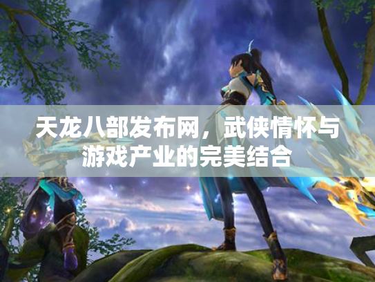 天龙八部发布网，武侠情怀与游戏产业的完美结合