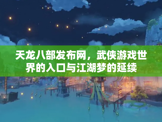 天龙八部发布网，武侠游戏世界的入口与江湖梦的延续