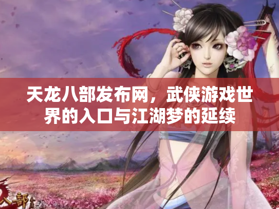 天龙八部发布网，武侠游戏世界的入口与江湖梦的延续