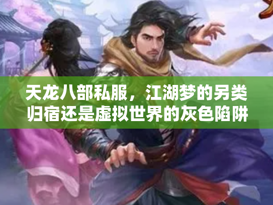 天龙八部私服，江湖梦的另类归宿还是虚拟世界的灰色陷阱？
