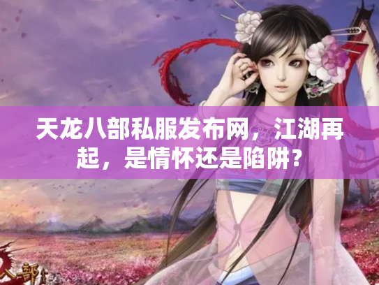 天龙八部私服发布网，江湖再起，是情怀还是陷阱？