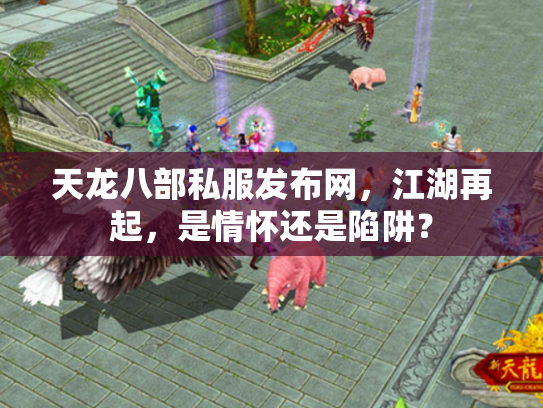 天龙八部私服发布网，江湖再起，是情怀还是陷阱？