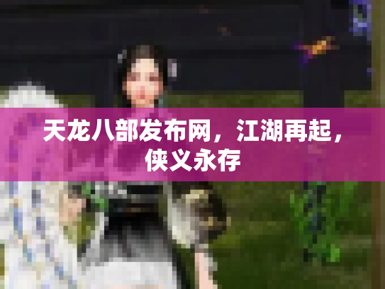天龙八部发布网，江湖再起，侠义永存