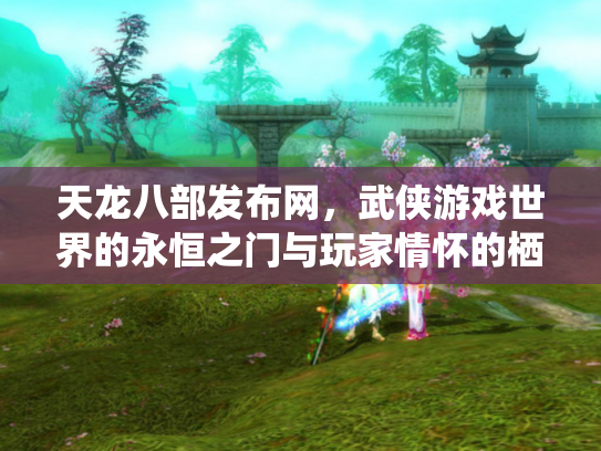 天龙八部发布网，武侠游戏世界的永恒之门与玩家情怀的栖息地
