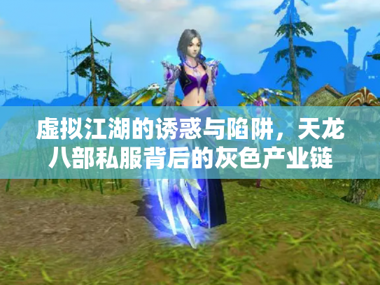虚拟江湖的诱惑与陷阱，天龙八部私服背后的灰色产业链