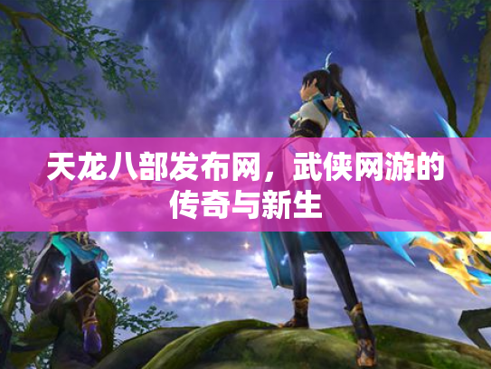 天龙八部发布网，武侠网游的传奇与新生