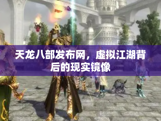 天龙八部发布网，虚拟江湖背后的现实镜像