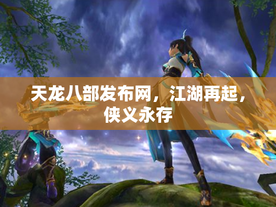 天龙八部发布网，江湖再起，侠义永存