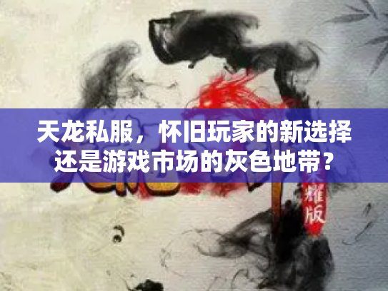 天龙私服，怀旧玩家的新选择还是游戏市场的灰色地带？