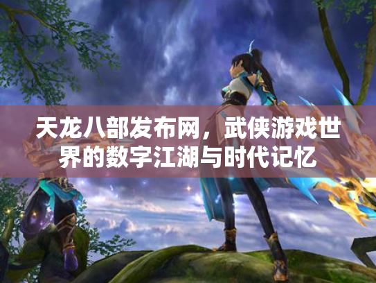 天龙八部发布网，武侠游戏世界的数字江湖与时代记忆