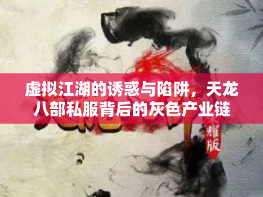 虚拟江湖的诱惑与陷阱，天龙八部私服背后的灰色产业链
