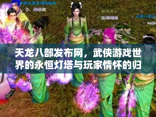天龙八部发布网，武侠游戏世界的永恒灯塔与玩家情怀的归宿