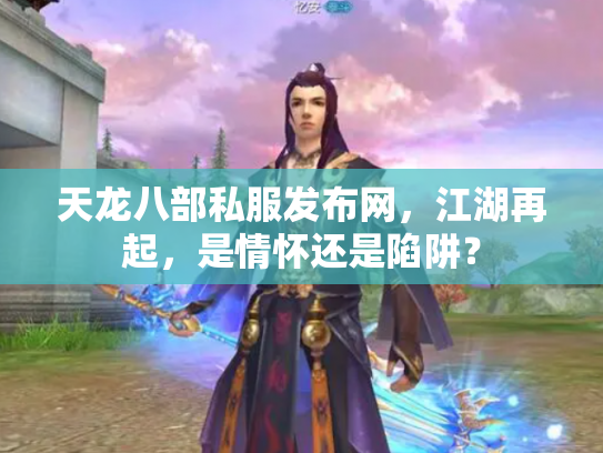 天龙八部私服发布网，江湖再起，是情怀还是陷阱？