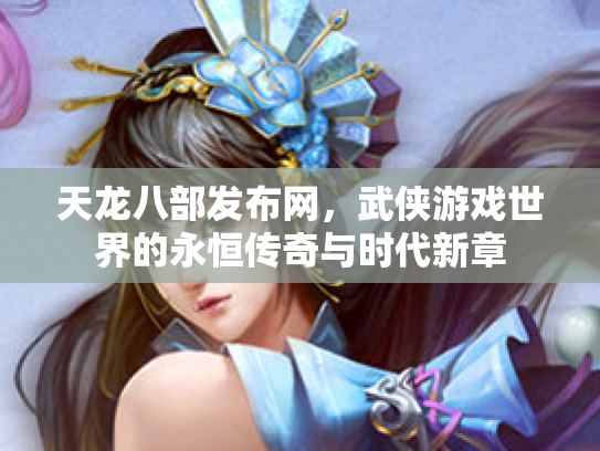 天龙八部发布网，武侠游戏世界的永恒传奇与时代新章