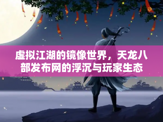 虚拟江湖的镜像世界，天龙八部发布网的浮沉与玩家生态