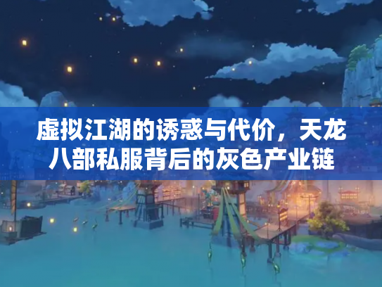 虚拟江湖的诱惑与代价，天龙八部私服背后的灰色产业链