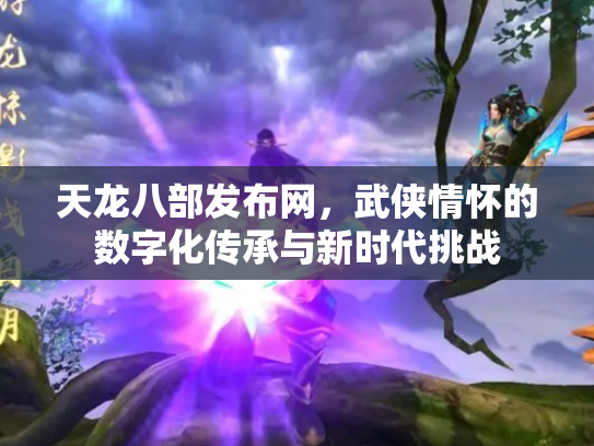 天龙八部发布网，武侠情怀的数字化传承与新时代挑战