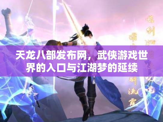 天龙八部发布网，武侠游戏世界的入口与江湖梦的延续