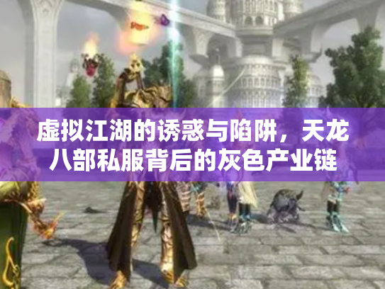 虚拟江湖的诱惑与陷阱，天龙八部私服背后的灰色产业链