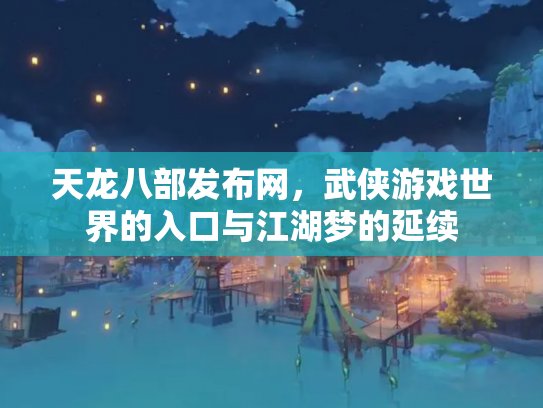天龙八部发布网，武侠游戏世界的入口与江湖梦的延续