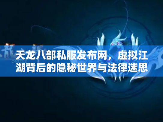 天龙八部私服发布网，虚拟江湖背后的隐秘世界与法律迷思
