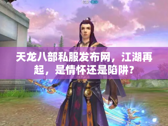 天龙八部私服发布网，江湖再起，是情怀还是陷阱？