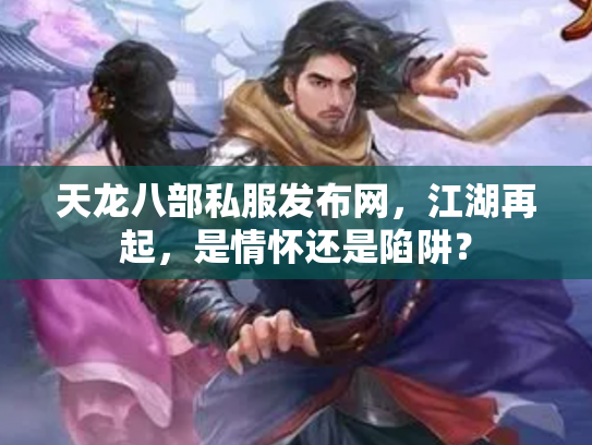 天龙八部私服发布网，江湖再起，是情怀还是陷阱？