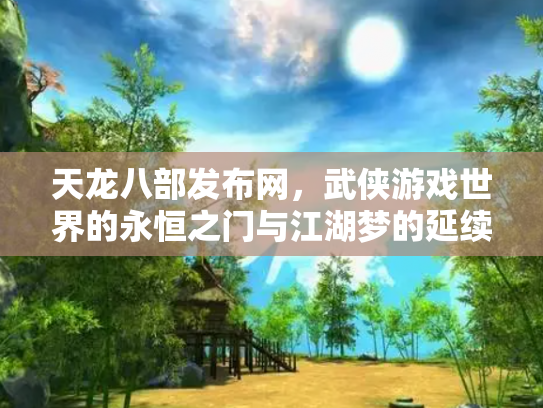 天龙八部发布网，武侠游戏世界的永恒之门与江湖梦的延续