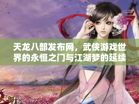 天龙八部发布网，武侠游戏世界的永恒之门与江湖梦的延续