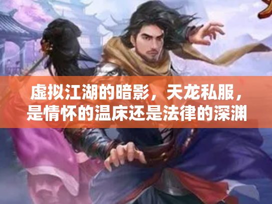 虚拟江湖的暗影，天龙私服，是情怀的温床还是法律的深渊？
