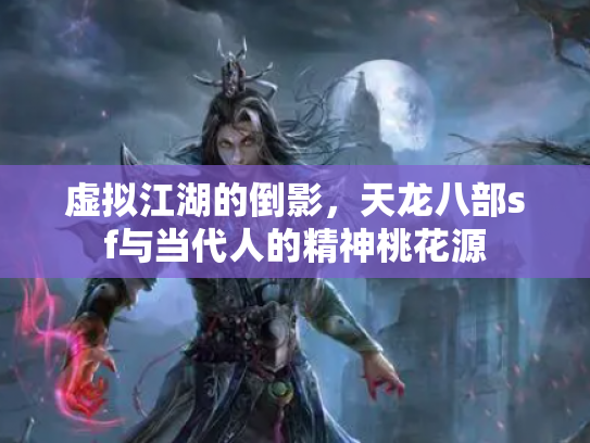 虚拟江湖的倒影，天龙八部sf与当代人的精神桃花源