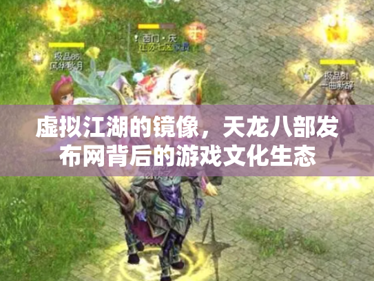 虚拟江湖的镜像，天龙八部发布网背后的游戏文化生态
