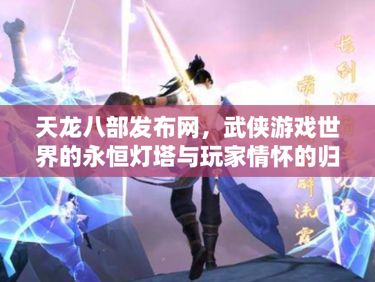 天龙八部发布网，武侠游戏世界的永恒灯塔与玩家情怀的归宿