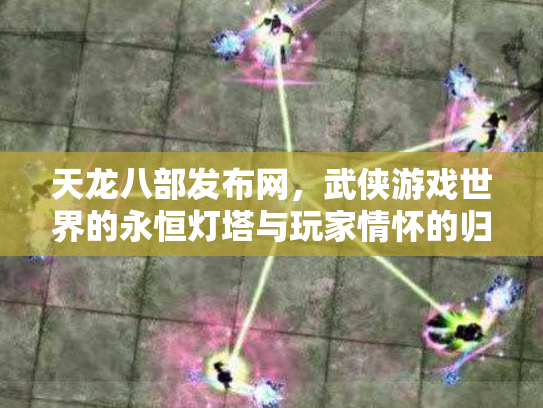 天龙八部发布网，武侠游戏世界的永恒灯塔与玩家情怀的归宿