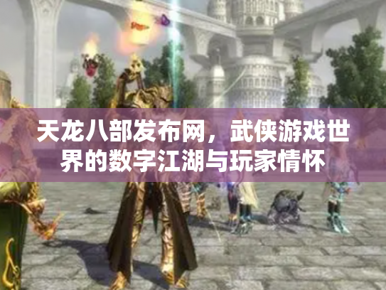 天龙八部发布网，武侠游戏世界的数字江湖与玩家情怀
