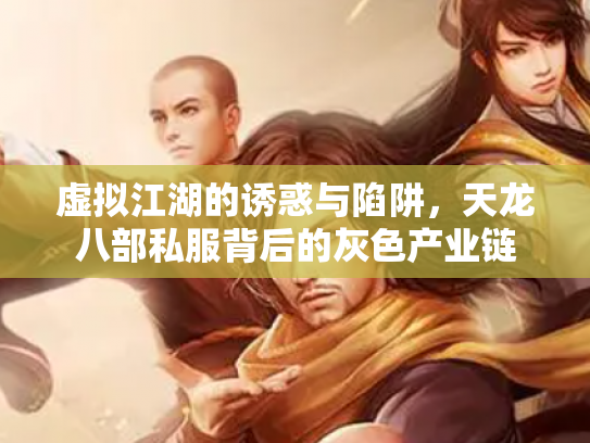 虚拟江湖的诱惑与陷阱，天龙八部私服背后的灰色产业链