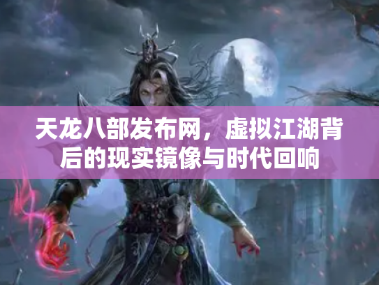 天龙八部发布网，虚拟江湖背后的现实镜像与时代回响