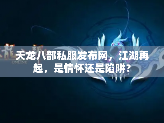 天龙八部私服发布网，江湖再起，是情怀还是陷阱？