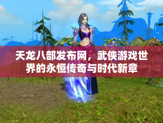 天龙八部发布网，武侠游戏世界的永恒传奇与时代新章
