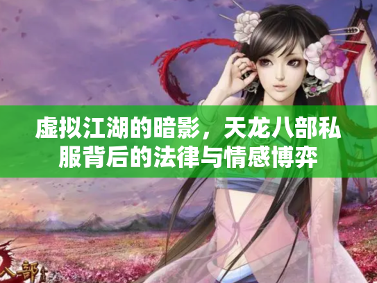 虚拟江湖的暗影，天龙八部私服背后的法律与情感博弈