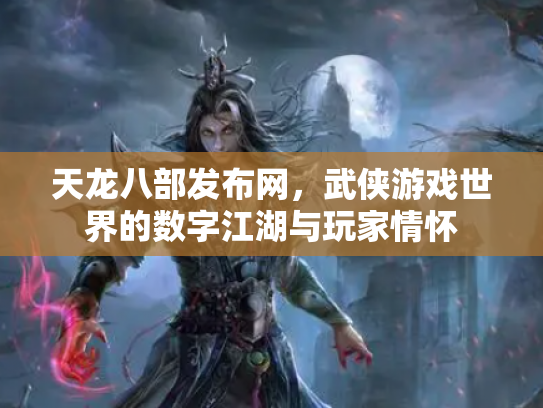 天龙八部发布网，武侠游戏世界的数字江湖与玩家情怀